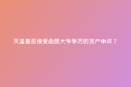天津是否接受函授大專學歷的落戶申請？