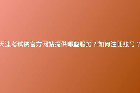 天津考試院官方網(wǎng)站提供哪些服務(wù)？如何注冊賬號？