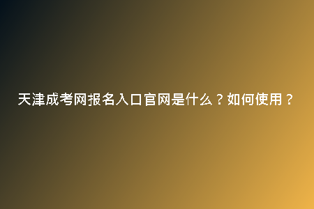 天津成考網(wǎng)報名入口官網(wǎng)是什么？如何使用？