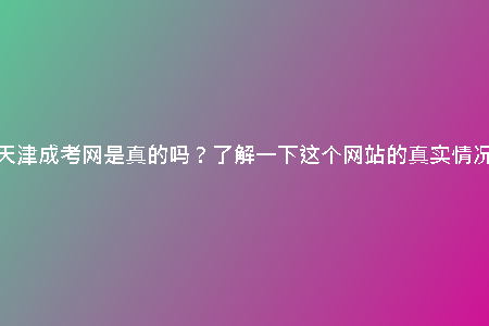 天津成考網是真的嗎？了解一下這個網站的真實情況
