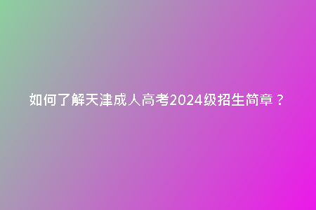 如何了解天津成人高考2024級(jí)招生簡章？