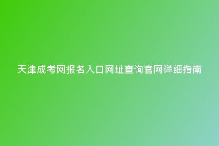 天津成考網(wǎng)報名入口網(wǎng)址查詢官網(wǎng)詳細指南