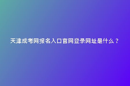 天津成考網(wǎng)報(bào)名入口官網(wǎng)登錄網(wǎng)址是什么？
