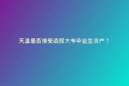 天津是否接受函授大專畢業(yè)生落戶？