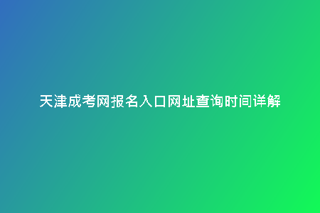 天津成考網(wǎng)報名入口網(wǎng)址查詢時間詳解