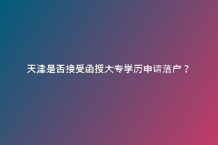 天津是否接受函授大專(zhuān)學(xué)歷申請(qǐng)落戶(hù)?