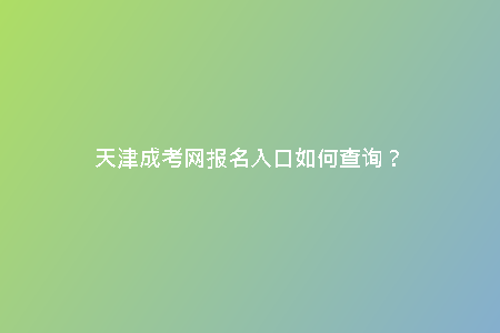 天津成考網(wǎng)報名入口如何查詢？