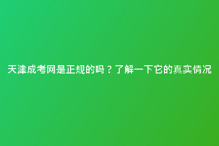 天津成考網(wǎng)是正規(guī)的嗎？了解一下它的真實情況
