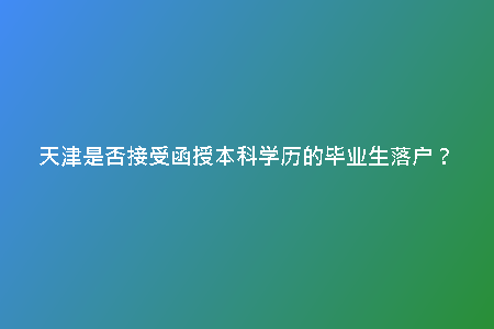 天津是否接受函授本科學(xué)歷的畢業(yè)生落戶？