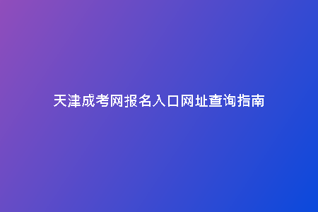 天津成考網(wǎng)報(bào)名入口網(wǎng)址查詢指南