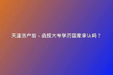 天津落戶后，函授大專學(xué)歷國家承認(rèn)嗎？
