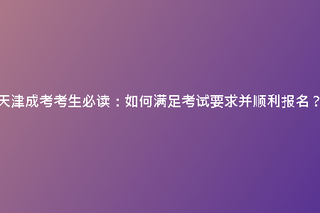 天津成考考生必讀：如何滿足考試要求并順利報(bào)名？
