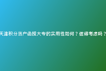 天津積分落戶函授大專的實(shí)用性如何？值得考慮嗎？