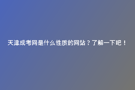 天津成考網(wǎng)是什么性質(zhì)的網(wǎng)站？了解一下吧！