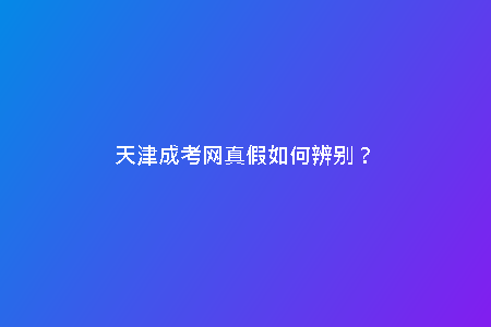 天津成考網(wǎng)真假如何辨別？