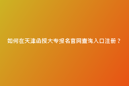 如何在天津函授大專(zhuān)報(bào)名官網(wǎng)查詢(xún)?nèi)肟谧?cè)？