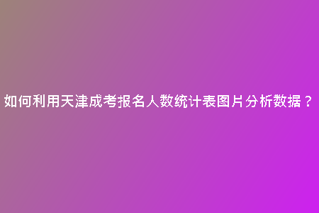 如何利用天津成考報(bào)名人數(shù)統(tǒng)計(jì)表圖片分析數(shù)據(jù)?