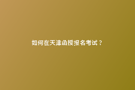 如何在天津函授報名考試？