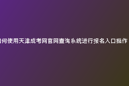 如何使用天津成考網(wǎng)官網(wǎng)查詢系統(tǒng)進(jìn)行報(bào)名入口操作？