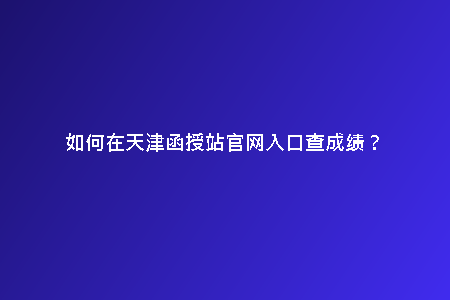 如何在天津函授站官網(wǎng)入口查成績(jī)？