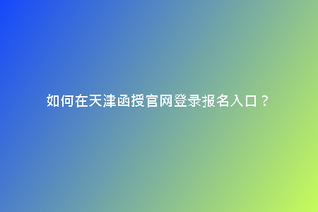 如何在天津函授官網(wǎng)登錄報(bào)名入口？