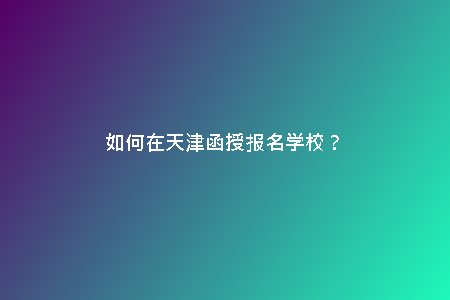 如何在天津函授報(bào)名學(xué)校？