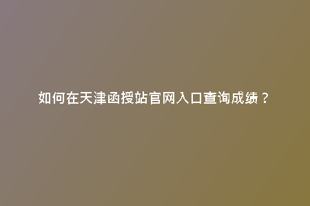 如何在天津函授站官網(wǎng)入口查詢成績(jī)?