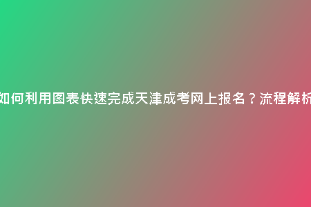 如何利用圖表快速完成天津成考網(wǎng)上報(bào)名？流程解析