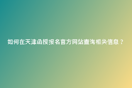 如何在天津函授報名官方網(wǎng)站查詢相關(guān)信息？