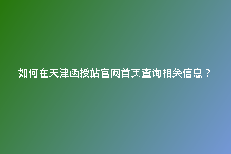 如何在天津函授站官網(wǎng)首頁查詢相關(guān)信息？