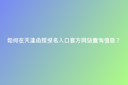 如何在天津函授報(bào)名入口官方網(wǎng)站查詢信息？