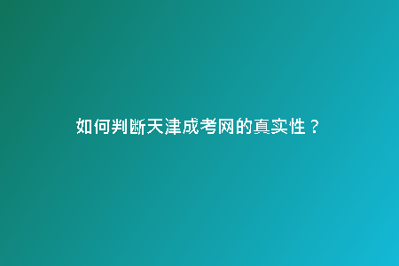 如何判斷天津成考網(wǎng)的真實性？