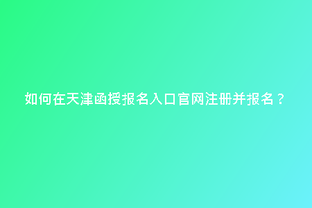 如何在天津函授報名入口官網(wǎng)注冊并報名？