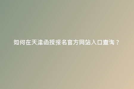 如何在天津函授報名官方網(wǎng)站入口查詢？
