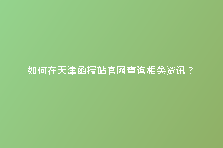 如何在天津函授站官網(wǎng)查詢相關(guān)資訊？