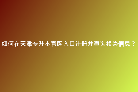 如何在天津專升本官網(wǎng)入口注冊并查詢相關信息？