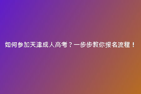 如何參加天津成人高考？一步步教你報(bào)名流程！