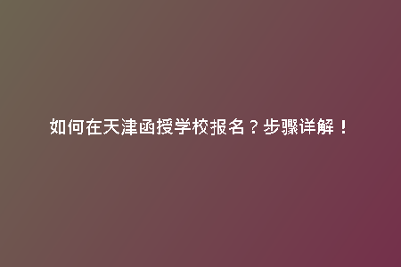 如何在天津函授學(xué)校報名？步驟詳解！