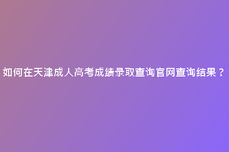 如何在天津成人高考成績(jī)錄取查詢官網(wǎng)查詢結(jié)果?