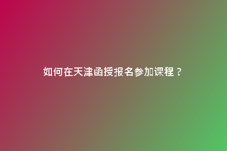 如何在天津函授報(bào)名參加課程？