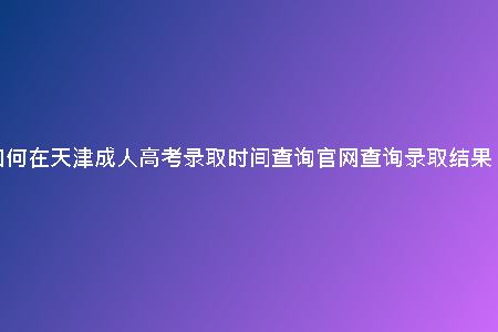 如何在天津成人高考錄取時間查詢官網(wǎng)查詢錄取結(jié)果?