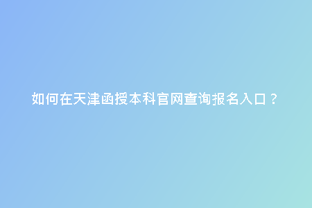 如何在天津函授本科官網(wǎng)查詢報名入口？
