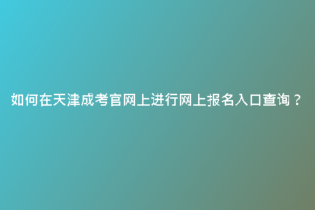 如何在天津成考官網(wǎng)上進(jìn)行網(wǎng)上報(bào)名入口查詢?
