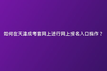 如何在天津成考官網(wǎng)上進行網(wǎng)上報名入口操作？