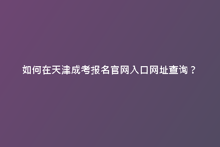 如何在天津成考報名官網(wǎng)入口網(wǎng)址查詢？