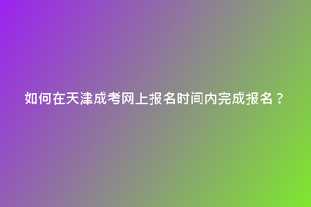 如何在天津成考網(wǎng)上報名時間內(nèi)完成報名?