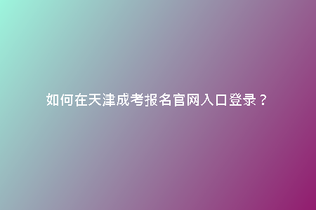 如何在天津成考報(bào)名官網(wǎng)入口登錄？