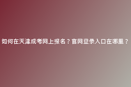 如何在天津成考網(wǎng)上報(bào)名？官網(wǎng)登錄入口在哪里？