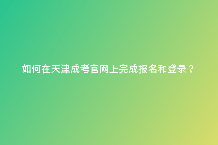 如何在天津成考官網(wǎng)上完成報(bào)名和登錄?