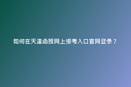 如何在天津函授網(wǎng)上報(bào)考入口官網(wǎng)登錄？
